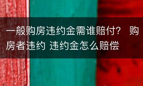 一般购房违约金需谁赔付？ 购房者违约 违约金怎么赔偿