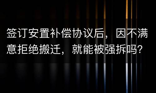 签订安置补偿协议后，因不满意拒绝搬迁，就能被强拆吗？