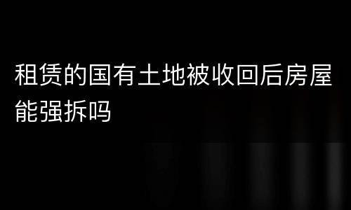 租赁的国有土地被收回后房屋能强拆吗