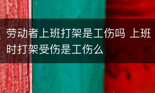 劳动者上班打架是工伤吗 上班时打架受伤是工伤么