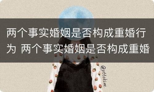 两个事实婚姻是否构成重婚行为 两个事实婚姻是否构成重婚行为呢