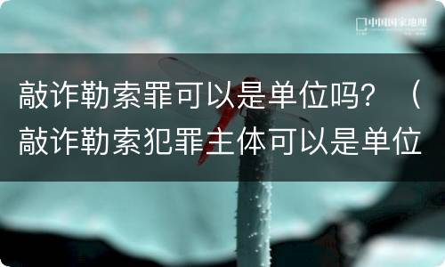 敲诈勒索罪可以是单位吗？（敲诈勒索犯罪主体可以是单位吗?）