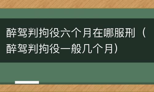 醉驾判拘役六个月在哪服刑（醉驾判拘役一般几个月）
