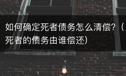 如何确定死者债务怎么清偿?（死者的债务由谁偿还）