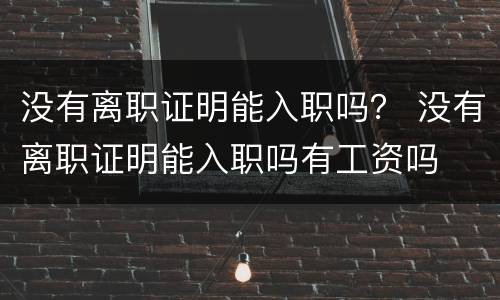 没有离职证明能入职吗？ 没有离职证明能入职吗有工资吗