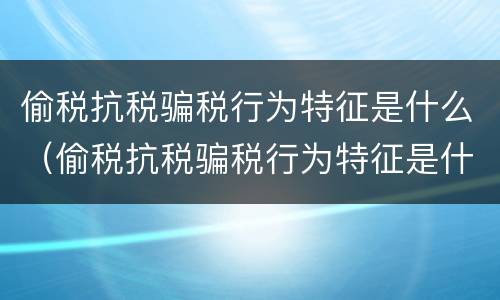 偷税抗税骗税行为特征是什么（偷税抗税骗税行为特征是什么意思）