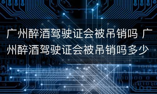 广州醉酒驾驶证会被吊销吗 广州醉酒驾驶证会被吊销吗多少钱