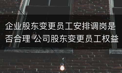 企业股东变更员工安排调岗是否合理 公司股东变更员工权益怎样维护