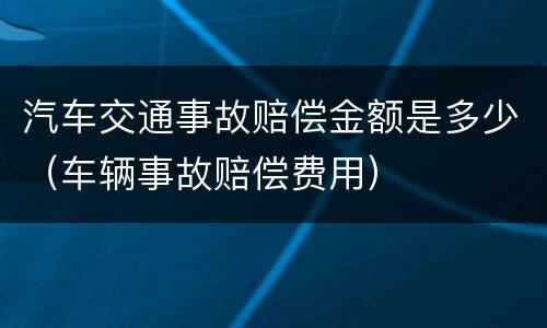 汽车交通事故赔偿金额是多少（车辆事故赔偿费用）