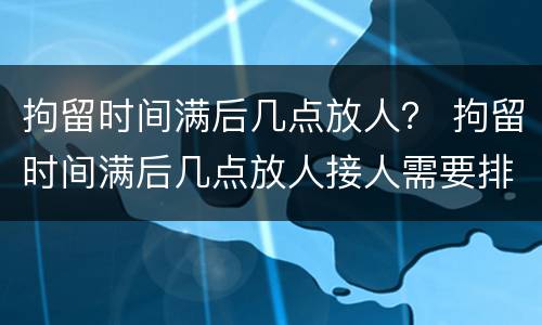 拘留时间满后几点放人？ 拘留时间满后几点放人接人需要排号吗