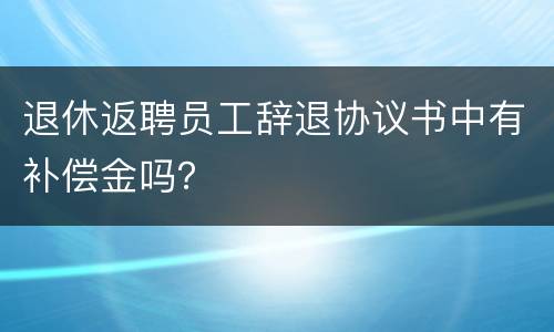 退休返聘员工辞退协议书中有补偿金吗？