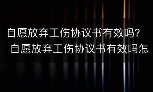 自愿放弃工伤协议书有效吗？ 自愿放弃工伤协议书有效吗怎么写