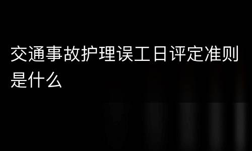 交通事故护理误工日评定准则是什么