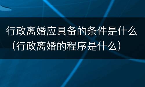 行政离婚应具备的条件是什么（行政离婚的程序是什么）