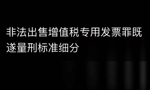 非法出售增值税专用发票罪既遂量刑标准细分