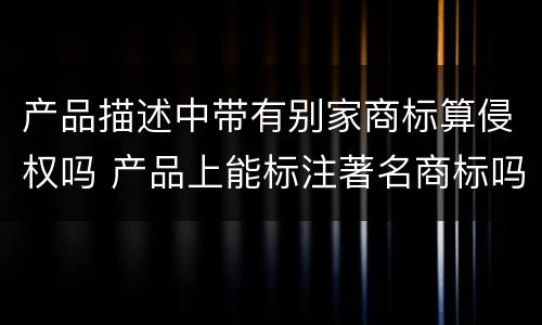 产品描述中带有别家商标算侵权吗 产品上能标注著名商标吗