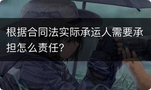 根据合同法实际承运人需要承担怎么责任？