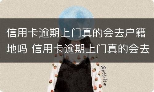 信用卡逾期上门真的会去户籍地吗 信用卡逾期上门真的会去户籍地吗怎么办