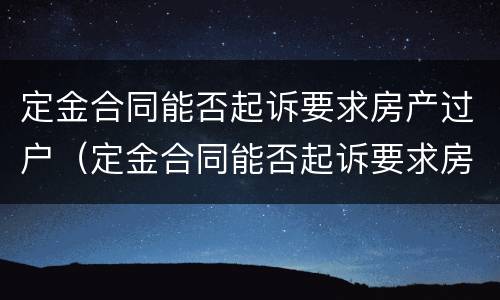 定金合同能否起诉要求房产过户（定金合同能否起诉要求房产过户呢）