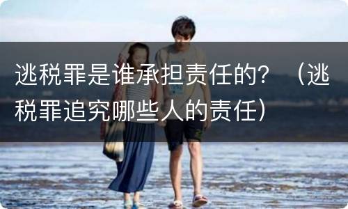 逃税罪是谁承担责任的？（逃税罪追究哪些人的责任）