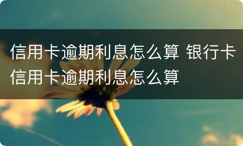 信用卡逾期利息怎么算 银行卡信用卡逾期利息怎么算