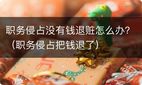 职务侵占没有钱退赃怎么办？（职务侵占把钱退了）