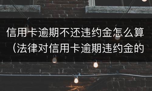 信用卡逾期不还违约金怎么算（法律对信用卡逾期违约金的规定）