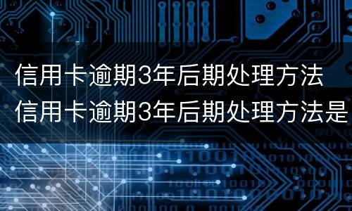 信用卡逾期3年后期处理方法 信用卡逾期3年后期处理方法是什么