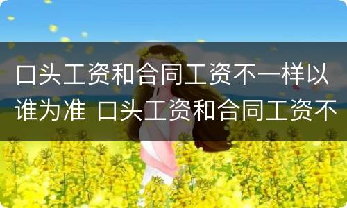口头工资和合同工资不一样以谁为准 口头工资和合同工资不一样以谁为准确