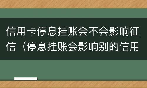 信用卡停息挂账会不会影响征信（停息挂账会影响别的信用卡使用吗）