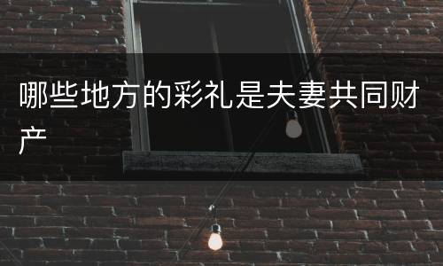 哪些地方的彩礼是夫妻共同财产