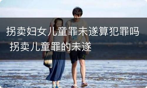 拐卖妇女儿童罪未遂算犯罪吗 拐卖儿童罪的未遂