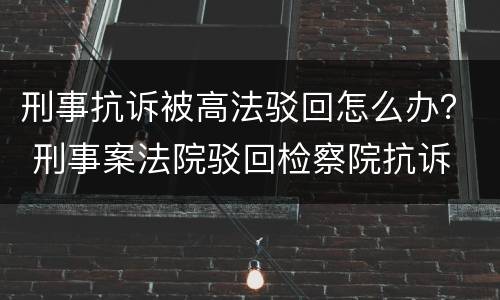 刑事抗诉被高法驳回怎么办？ 刑事案法院驳回检察院抗诉