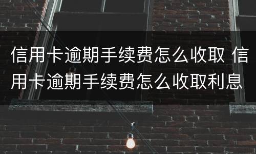 信用卡逾期手续费怎么收取 信用卡逾期手续费怎么收取利息
