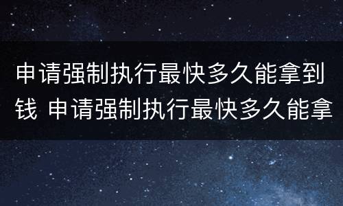 申请强制执行最快多久能拿到钱 申请强制执行最快多久能拿到钱呢