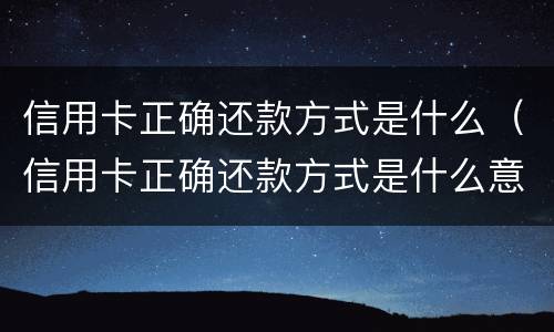 信用卡正确还款方式是什么（信用卡正确还款方式是什么意思）