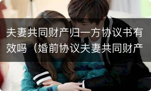 夫妻共同财产归一方协议书有效吗（婚前协议夫妻共同财产归一方所有）