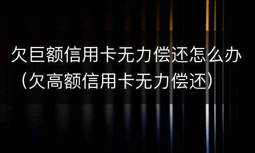 欠巨额信用卡无力偿还怎么办（欠高额信用卡无力偿还）