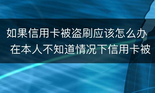 如果信用卡被盗刷应该怎么办 在本人不知道情况下信用卡被盗刷怎么办