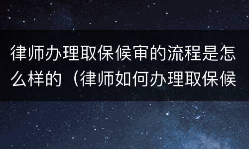 律师办理取保候审的流程是怎么样的（律师如何办理取保候审?）