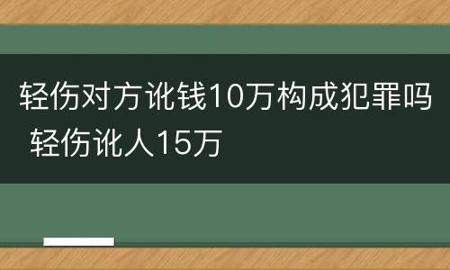 轻伤对方讹钱10万构成犯罪吗 轻伤讹人15万