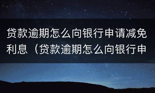 贷款逾期怎么向银行申请减免利息（贷款逾期怎么向银行申请减免利息呢）