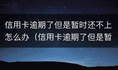 信用卡逾期了但是暂时还不上怎么办（信用卡逾期了但是暂时还不上怎么办呢）