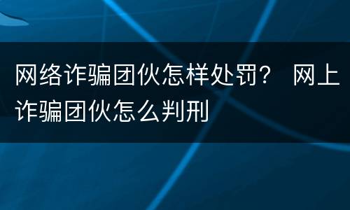 网络诈骗团伙怎样处罚？ 网上诈骗团伙怎么判刑