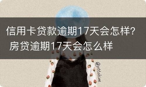 信用卡贷款逾期17天会怎样？ 房贷逾期17天会怎么样