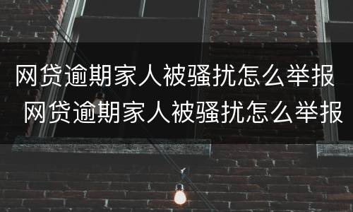 网贷逾期家人被骚扰怎么举报 网贷逾期家人被骚扰怎么举报他