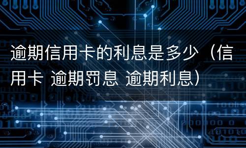 逾期信用卡的利息是多少（信用卡 逾期罚息 逾期利息）