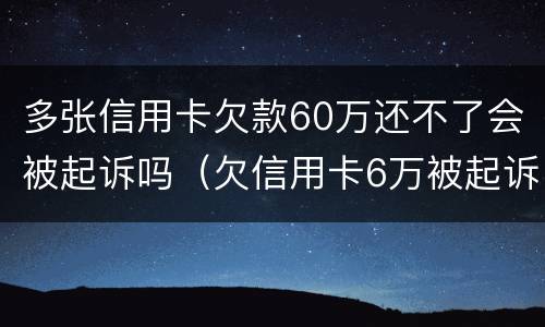 多张信用卡欠款60万还不了会被起诉吗（欠信用卡6万被起诉后果）