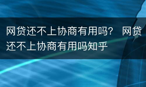 网贷还不上协商有用吗？ 网贷还不上协商有用吗知乎