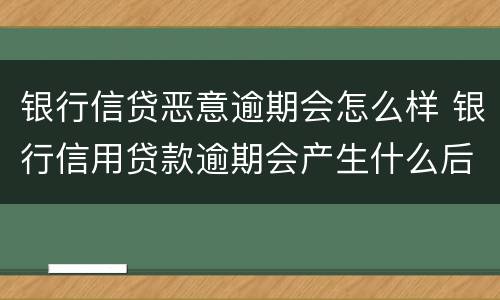 银行信贷恶意逾期会怎么样 银行信用贷款逾期会产生什么后果